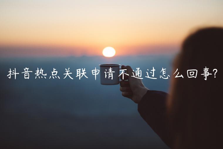 抖音熱點(diǎn)關(guān)聯(lián)申請(qǐng)不通過(guò)怎么回事?